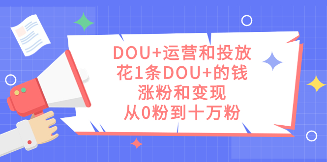 DOU+运营和投放，花1条DOU+的钱，涨粉和变现，从0粉到十万粉-小白项目网