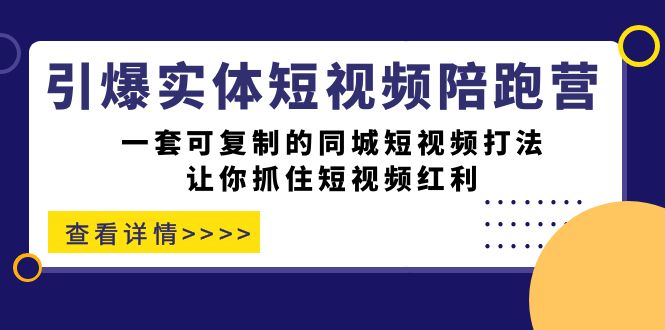 引爆实体-短视频陪跑营，一套可复制的同城短视频打法，让你抓住短视频红利-小白项目网