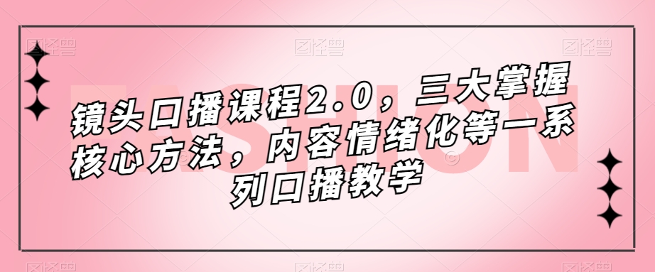 镜头-口播课程2.0，三大掌握核心方法，内容情绪化等一系列口播教学-小白项目网