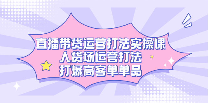 直播带货运营打法实操课，人货场运营打法，打爆高客单单品-小白项目网