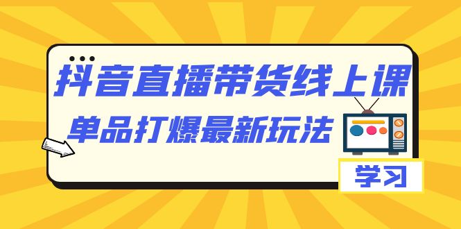 抖音·直播带货线上课，单品打爆最新玩法（12节课）-小白项目网