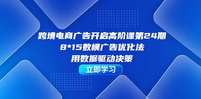 跨境电商-广告开启高阶课第24期，8*15数模广告优化法，用数据驱动决策-小白项目网