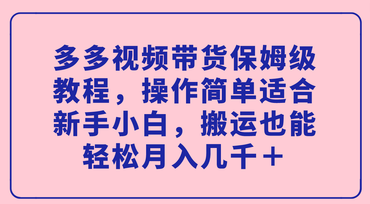 多多视频带货保姆级教程，操作简单适合小白小白，搬运也能轻松月入几千＋-小白项目网