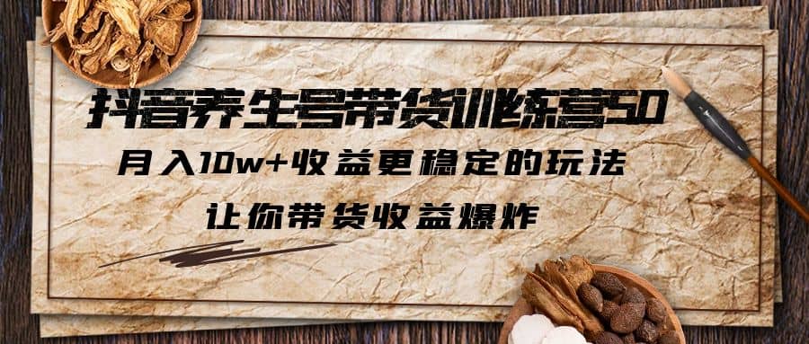 抖音养生号带货·训练营5.0 月入10w+稳定玩法 让你带货收益爆炸(更新)-小白项目网