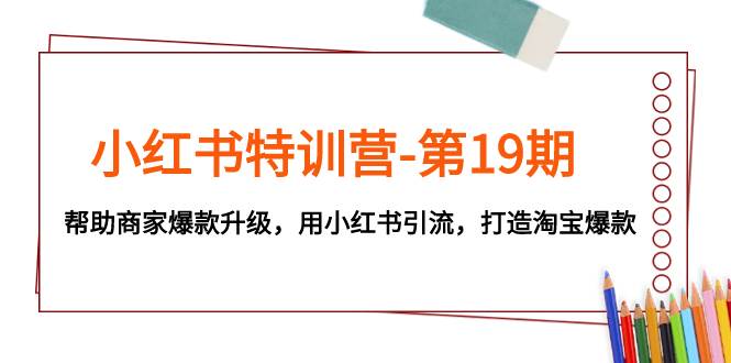 小红书特训营-第19期，帮助商家爆款升级，用小红书引流，打造淘宝爆款-小白项目网