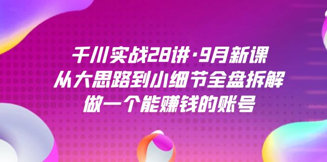 千川实战28讲·9月新课：从大思路到小细节全盘拆解，做一个能赚钱的账号-小白项目网