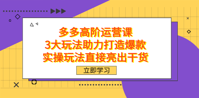 拼多多高阶·运营课，3大玩法助力打造爆款，实操玩法直接亮出干货-小白项目网