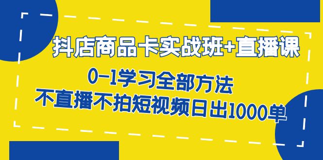 抖店商品卡实战班+直播课-8月 0-1学习全部方法 不直播不拍短视频日出1000单-小白项目网