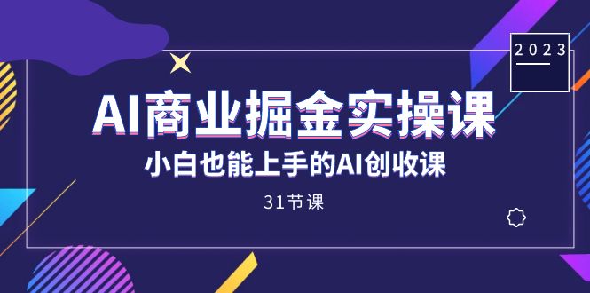 AI商业掘金实操课，小白也能上手的AI创收课（31课）-小白项目网