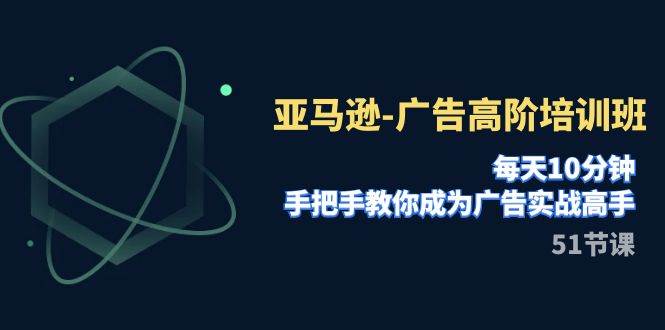 亚马逊-广告高阶培训班，每天10分钟，手把手教你成为广告实战高手（51节）-小白项目网