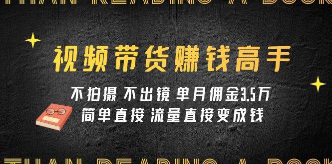 视频带货赚钱高手课程：不拍摄 不出镜 单月佣金3.5w 简单直接 流量直接变钱-小白项目网