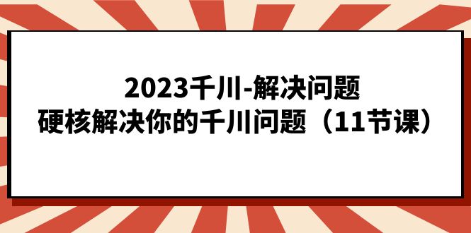 2023千川-解决问题，硬核解决你的千川问题（11节课）-小白项目网