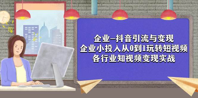 企业-抖音引流与变现：企业小投入从0到1玩转短视频  各行业知视频变现实战-小白项目网