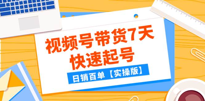 某公众号付费文章：视频号带货7天快速起号，日销百单【实操版】-小白项目网