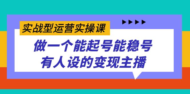 实战型运营实操课，做一个能起号能稳号有人设的变现主播-小白项目网