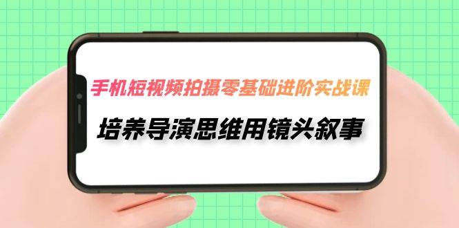 手机短视频拍摄-零基础进阶实操课，培养导演思维用镜头叙事（30节课）-小白项目网