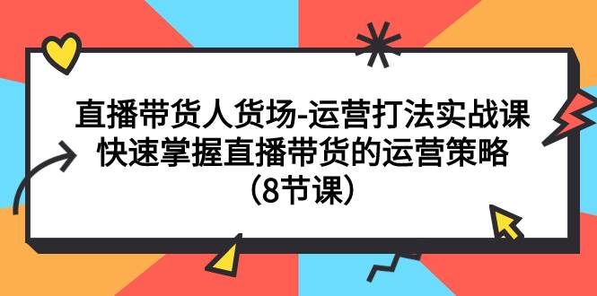 直播带货人货场-运营打法实战课：快速掌握直播带货的运营策略（8节课）-小白项目网