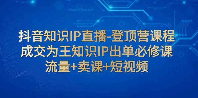 抖音知识IP直播-登顶营课程：成交为王知识IP出单必修课  流量+卖课+短视频-小白项目网