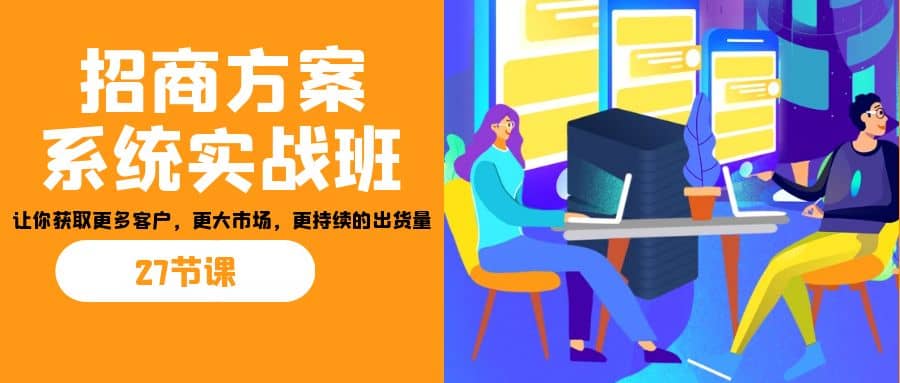 招商·方案系统实战班：让你获取更多客户，更大市场，更持续的出货量(27节)-小白项目网