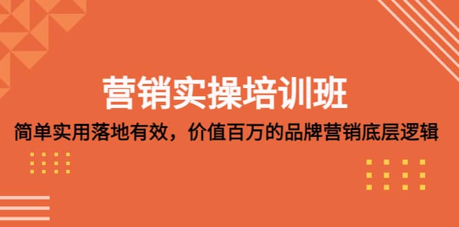 营销实操培训班：简单实用-落地有效，价值百万的品牌营销底层逻辑-小白项目网