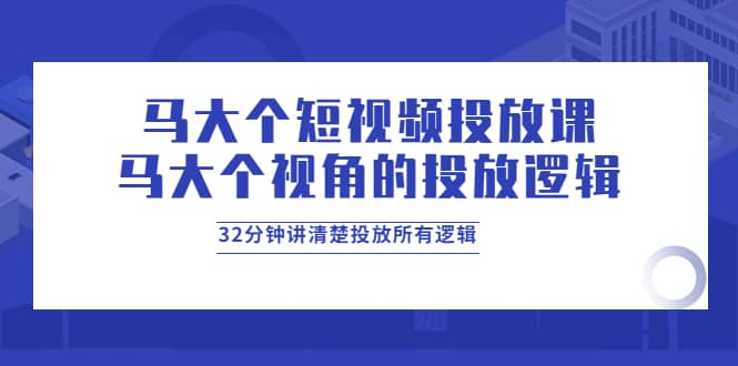 马大个短视频投放课，马大个视角的投放逻辑，32分钟讲清楚投放所有逻辑-小白项目网