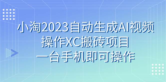 小淘2023自动生成AI视频操作XC搬砖项目，一台手机即可操作-小白项目网