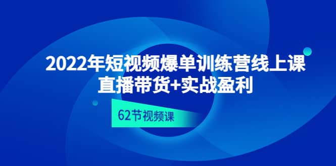 2022年短视频爆单训练营线上课：直播带货+实操盈利（62节视频课)-小白项目网