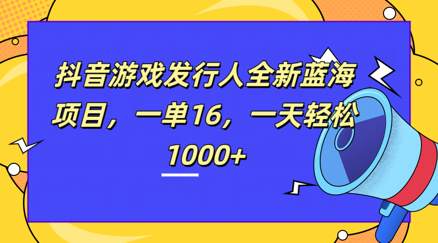 全新抖音游戏发行人蓝海项目，一单16，一天轻松1000+ - 小白项目网-小白项目网