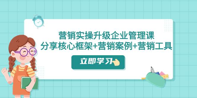 营销实操升级·企业管理课：分享核心框架+营销案例+营销工具（课程+文档）-小白项目网