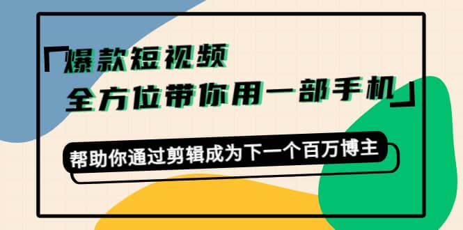 爆款短视频，全方位带你用一部手机，帮助你通过剪辑成为下一个百万博主-小白项目网