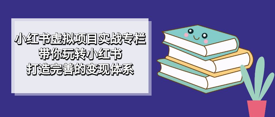 小红书虚拟项目实战专栏，带你玩转小红书，打造完善的变现体系-小白项目网