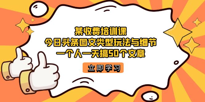 某收费培训课：今日头条账号图文玩法与细节，一个人一天搞50个文章-小白项目网