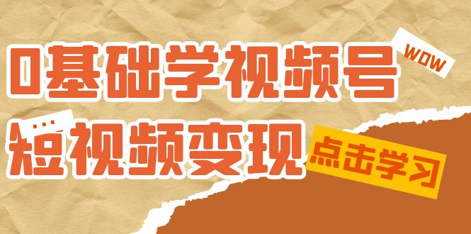 0基础学-视频号短视频变现：适合新人学习的短视频变现课（10节课）-小白项目网