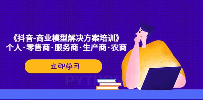 《抖音-商业-模型解决·方案培训》个人·零售商·服务商·生产商·农商-小白项目网