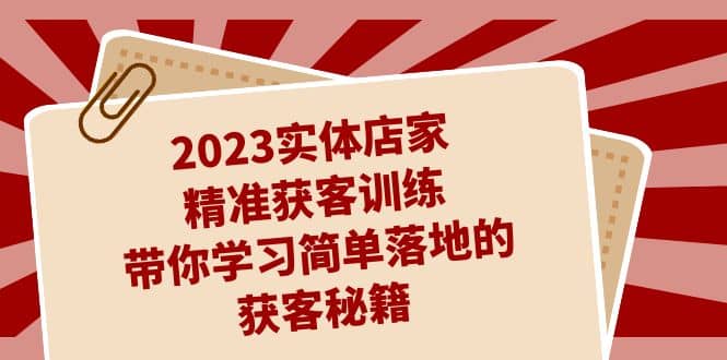 2023实体店家精准获客训练，带你学习简单落地的获客秘籍（27节课）-小白项目网