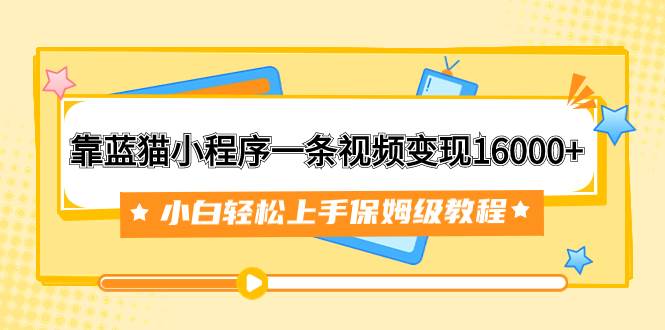 靠蓝猫小程序一条视频变现16000+小白轻松上手保姆级教程（附166G资料素材）-小白项目网