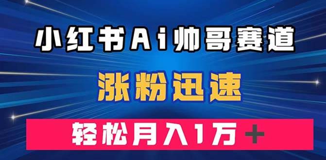 小红书AI帅哥赛道 ，涨粉迅速，轻松月入万元（附软件）-小白项目网