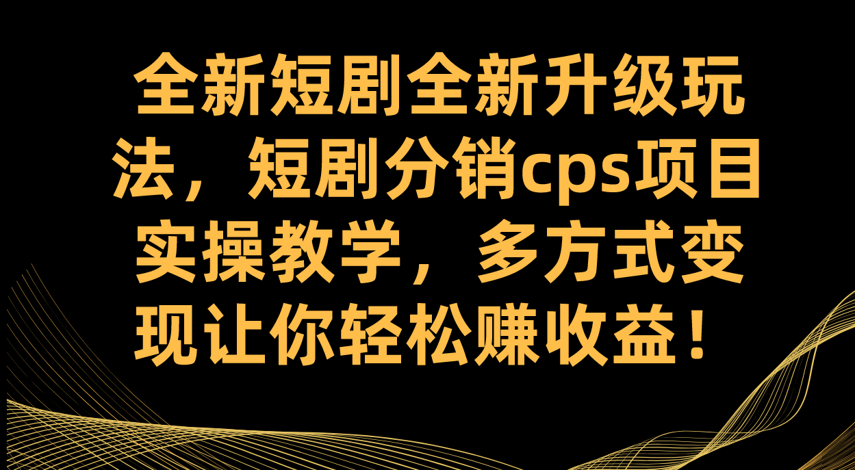 全新短剧全新升级玩法，短剧分销cps项目实操教学 多方式变现让你轻松赚收益-小白项目网