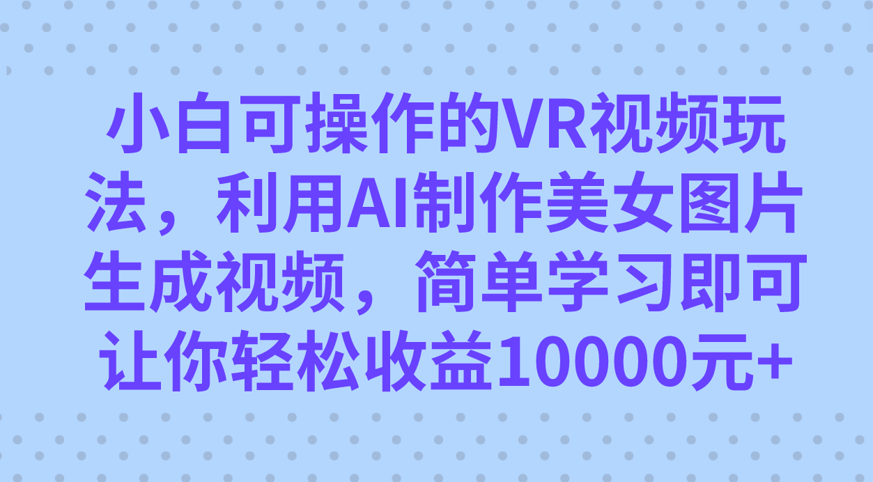 小白可操作的VR视频玩法，利用AI制作美女图片生成视频，你轻松收益10000+-小白项目网