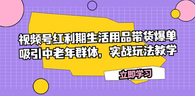 视频号红利期生活用品带货爆单，吸引中老年群体，实战玩法教学-小白项目网