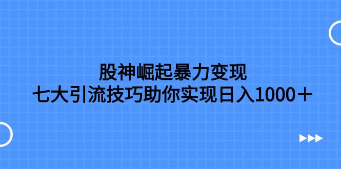 股神崛起暴力变现，七大引流技巧助你日入1000＋，按照流程操作没有经验也可快速上手-小白项目网