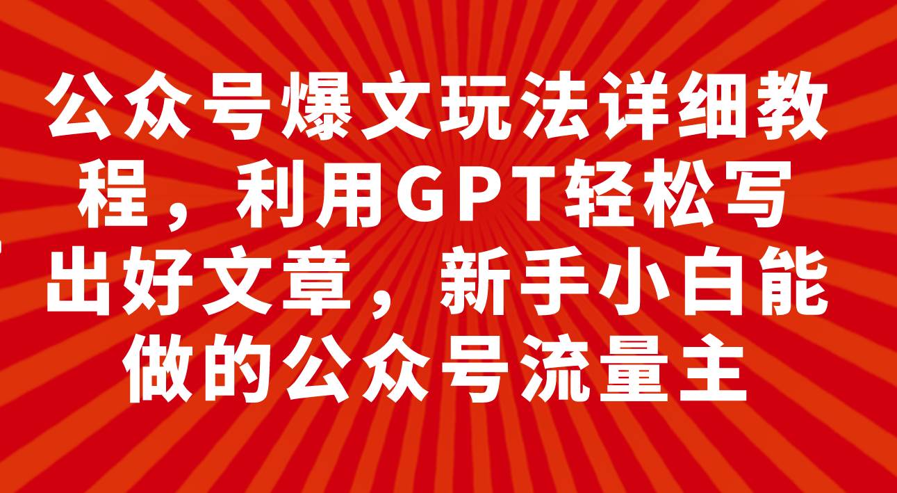 公众号爆文玩法详细教程，利用GPT轻松写出好文章，小白小白能做的公众号-小白项目网