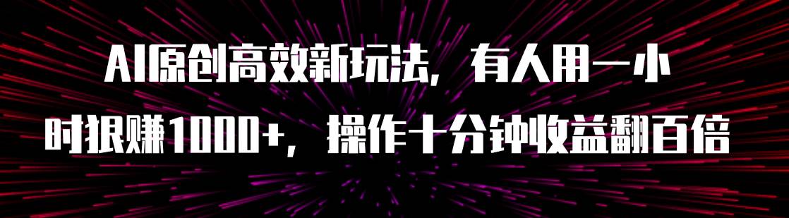 AI原创高效新玩法，有人用一小时狠赚1000+操作十分钟收益翻百倍（附软件）-小白项目网