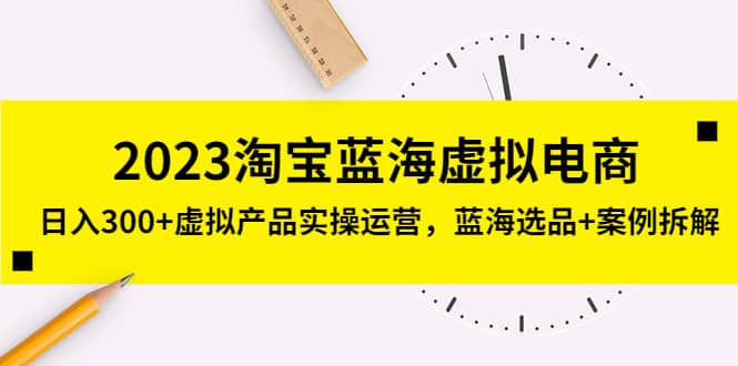 2023淘宝蓝海虚拟电商，虚拟产品实操运营，蓝海选品+案例拆解-小白项目网