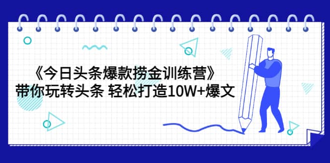 《今日头条爆款捞金训练营》带你玩转头条 轻松打造10W+爆文（44节课）-小白项目网