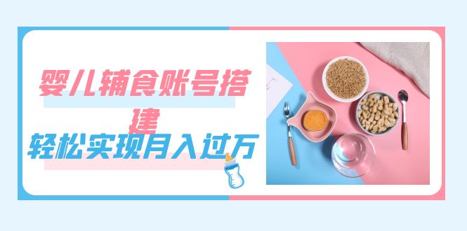 紧跟时代发展，婴儿辅食账号搭建，轻松实现月入过万（教程+素材）-小白项目网