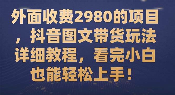 外面收费2980的项目，抖音图文带货玩法详细教程，看完小白也能轻松上手！-小白项目网