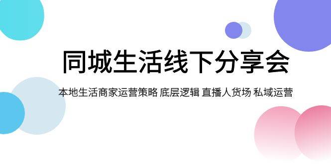 同城生活线下分享会，本地生活商家运营策略 底层逻辑 直播人货场 私域运营-小白项目网