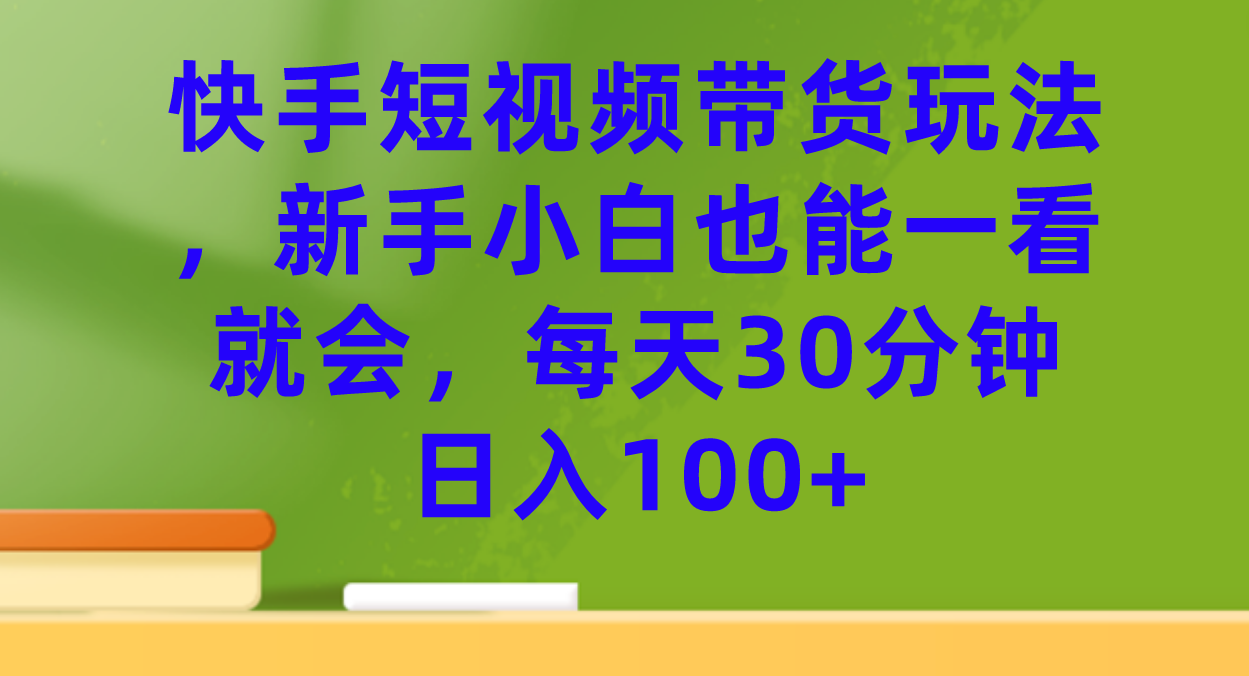 快手短视频带货玩法，小白小白也能一看就会，每天30分钟日入100+-小白项目网