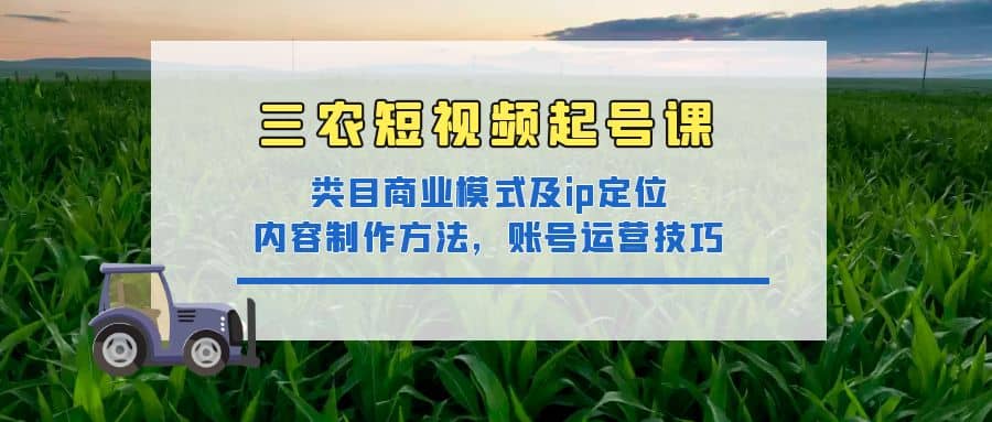 三农短视频起号课：三农类目商业模式及ip定位，内容制作方法，账号运营技巧-小白项目网